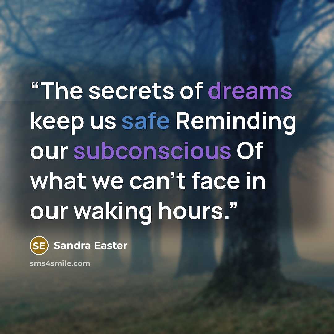 “The secrets of dreams keep us safe Reminding our subconscious Of what we can't face in our waking hours.” quote by Sandra Easter