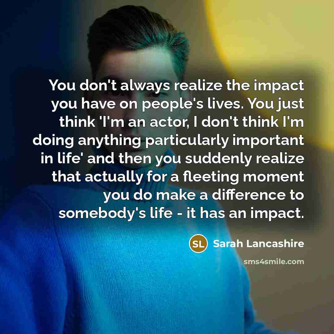 “You don't always realize the impact you have on people's…” quote by Sarah Lancashire