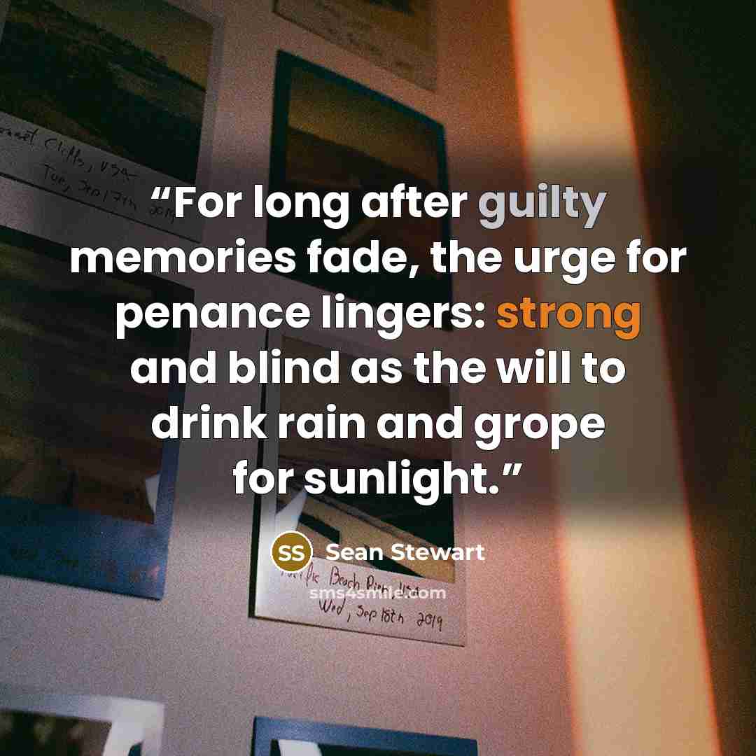 “For long after guilty memories fade, the urge for penance lingers: strong and blind as the will to drink rain and grope for sunlight.” quote by Sean Stewart