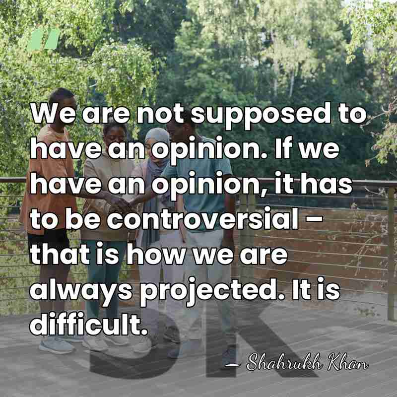 We are not supposed to have an opinion. If we have an&hellip; - Shahrukh Khan