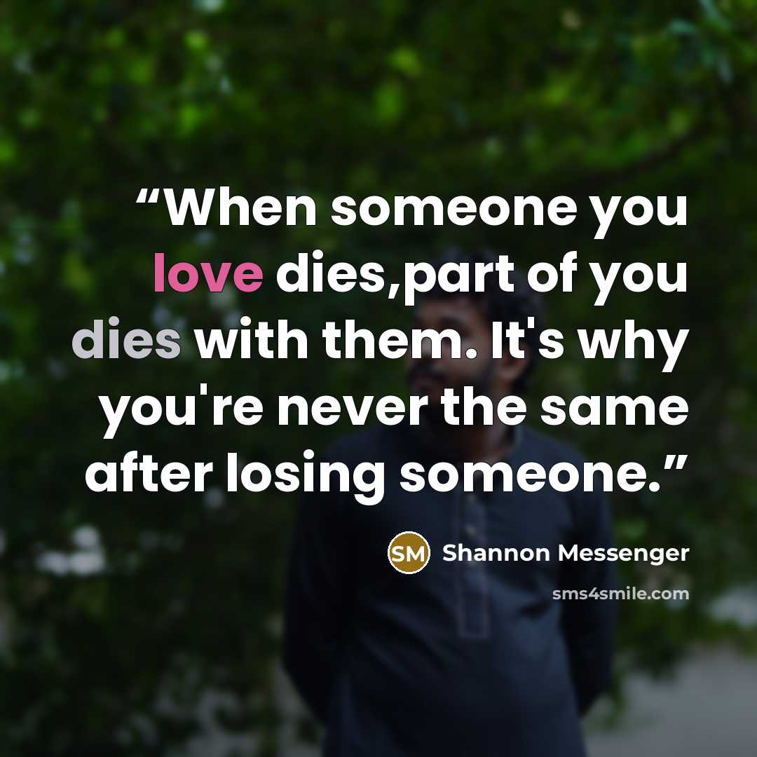 “When someone you love dies,part of you dies with them. It's why you're never the same after losing someone.” quote by Shannon Messenger