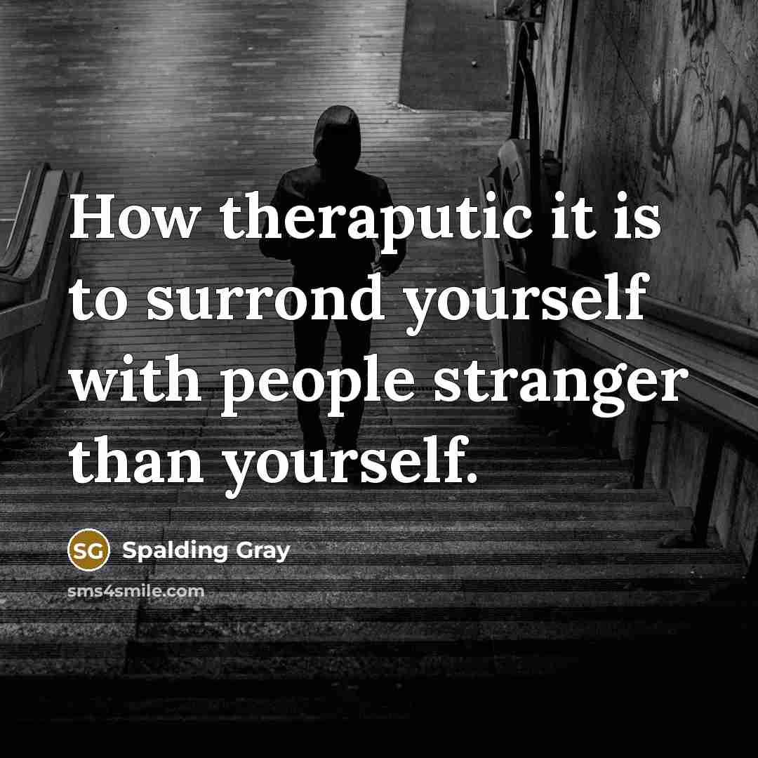 “How theraputic it is to surrond yourself with people stranger…” quote by Spalding Gray