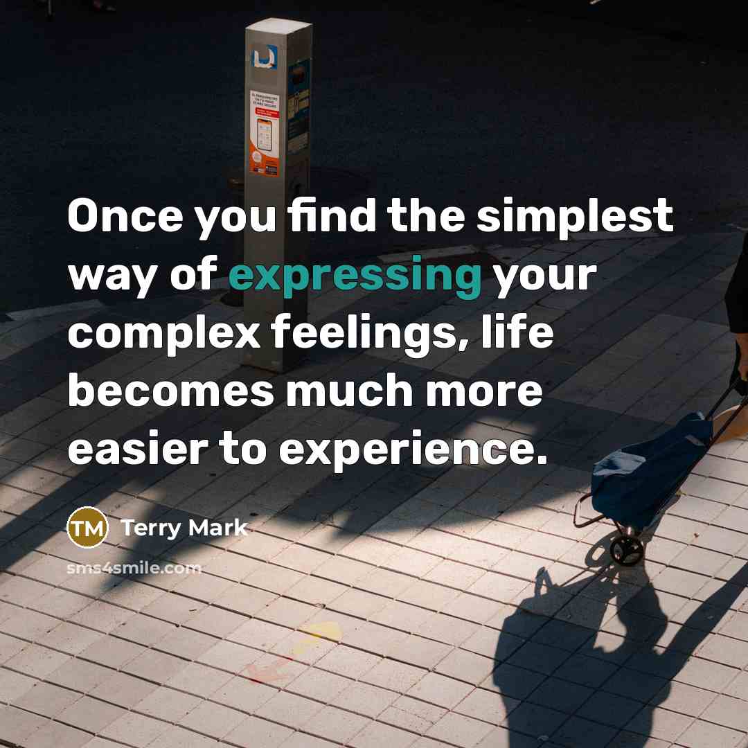 “Once you find the simplest way of expressing your complex feelings, life becomes much more easier to experience.” quote by Terry Mark