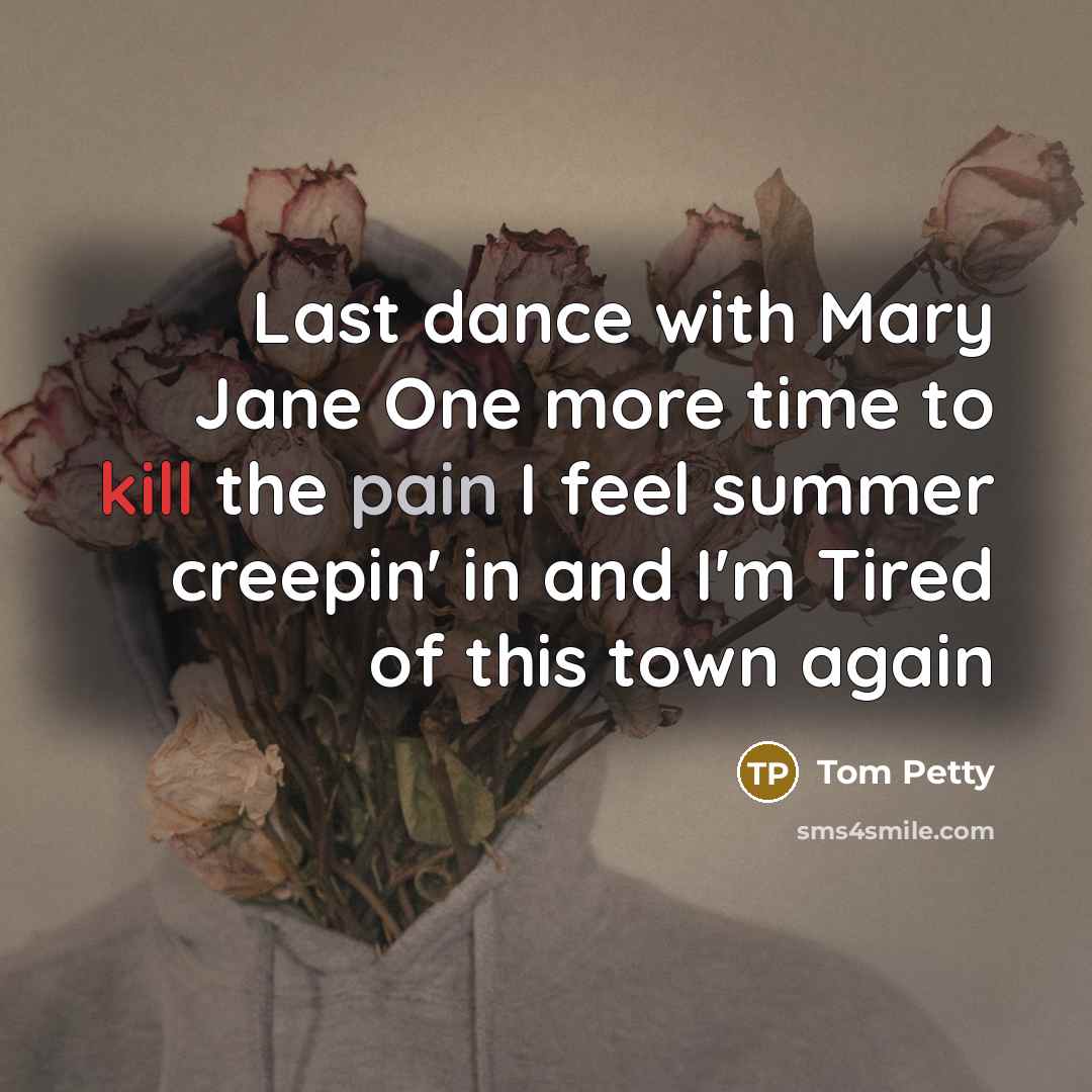 “Last dance with Mary Jane One more time to kill the pain I feel summer creepin' in and I'm Tired of this town again” quote by Tom Petty