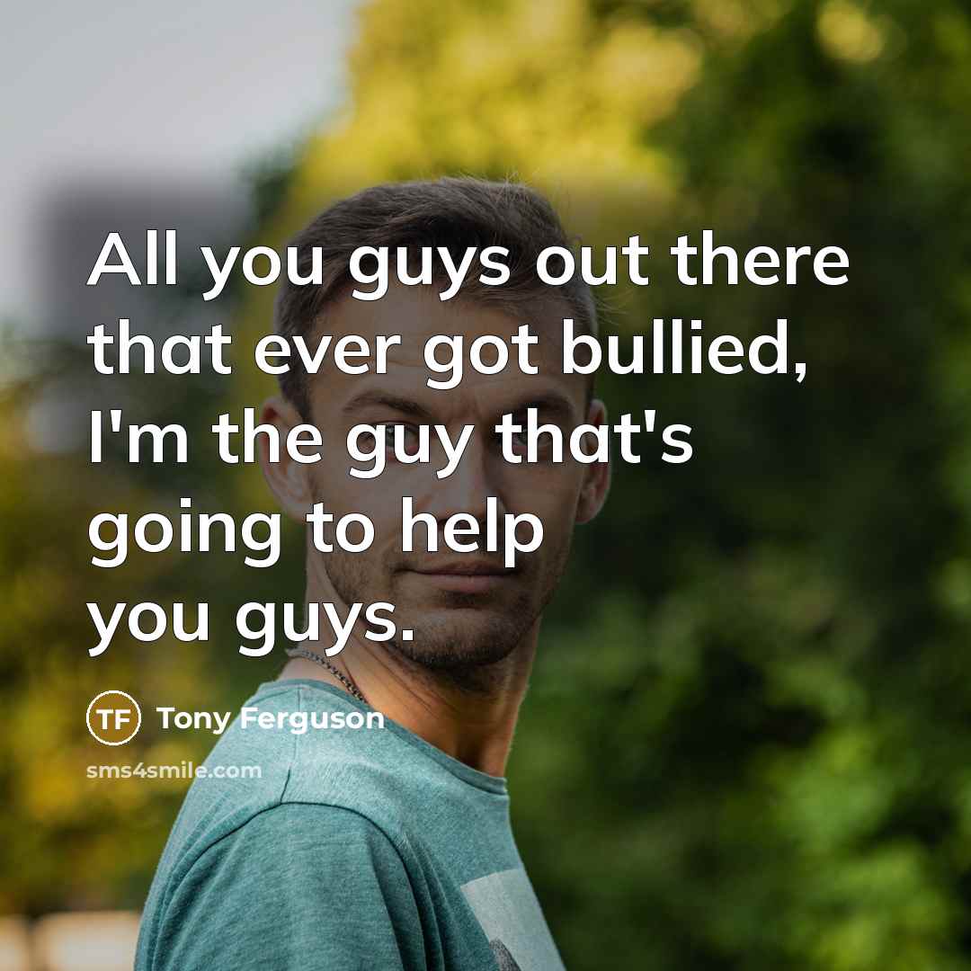 “All you guys out there that ever got bullied, I'm…” quote by Tony Ferguson