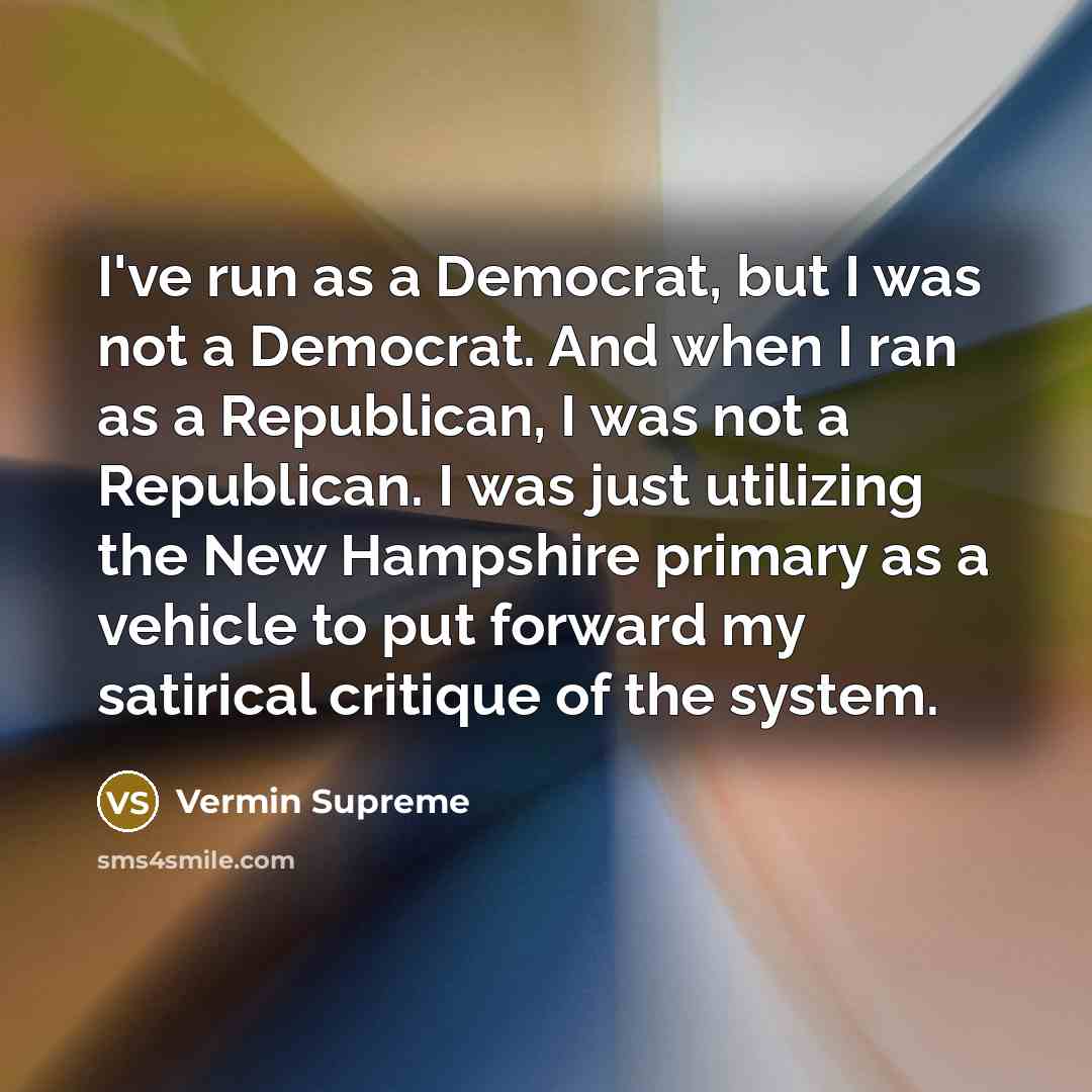 “I've run as a Democrat, but I was not a Democrat. And when I ran as a Republican, I was not a Republican. I was just utilizing the New Hampshire primary as a vehicle to put forward my satirical critique of the system.” quote by Vermin Supreme