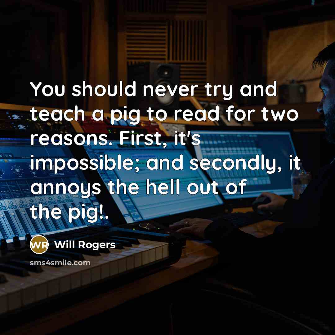 “You should never try and teach a pig to read…” quote by Will Rogers