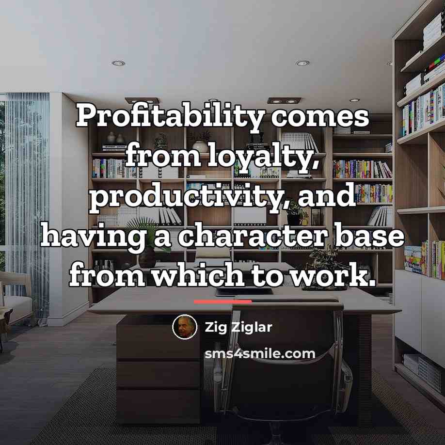 “Profitability comes from loyalty, productivity, and having a character base…” quote by Zig Ziglar