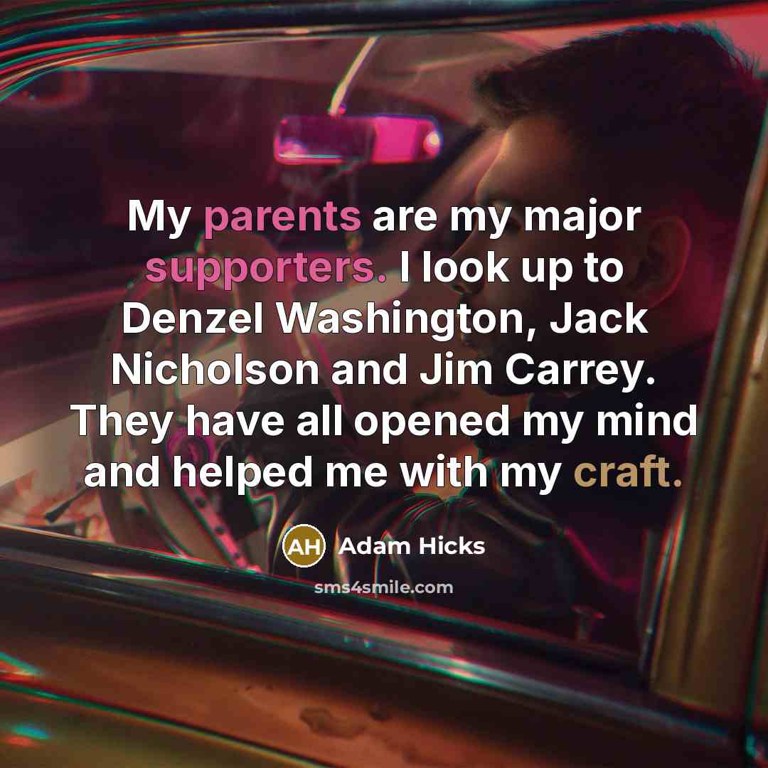 “My parents are my major supporters. I look up to Denzel Washington, Jack Nicholson and Jim Carrey. They have all opened my mind and helped me with my craft.” quote by Adam Hicks