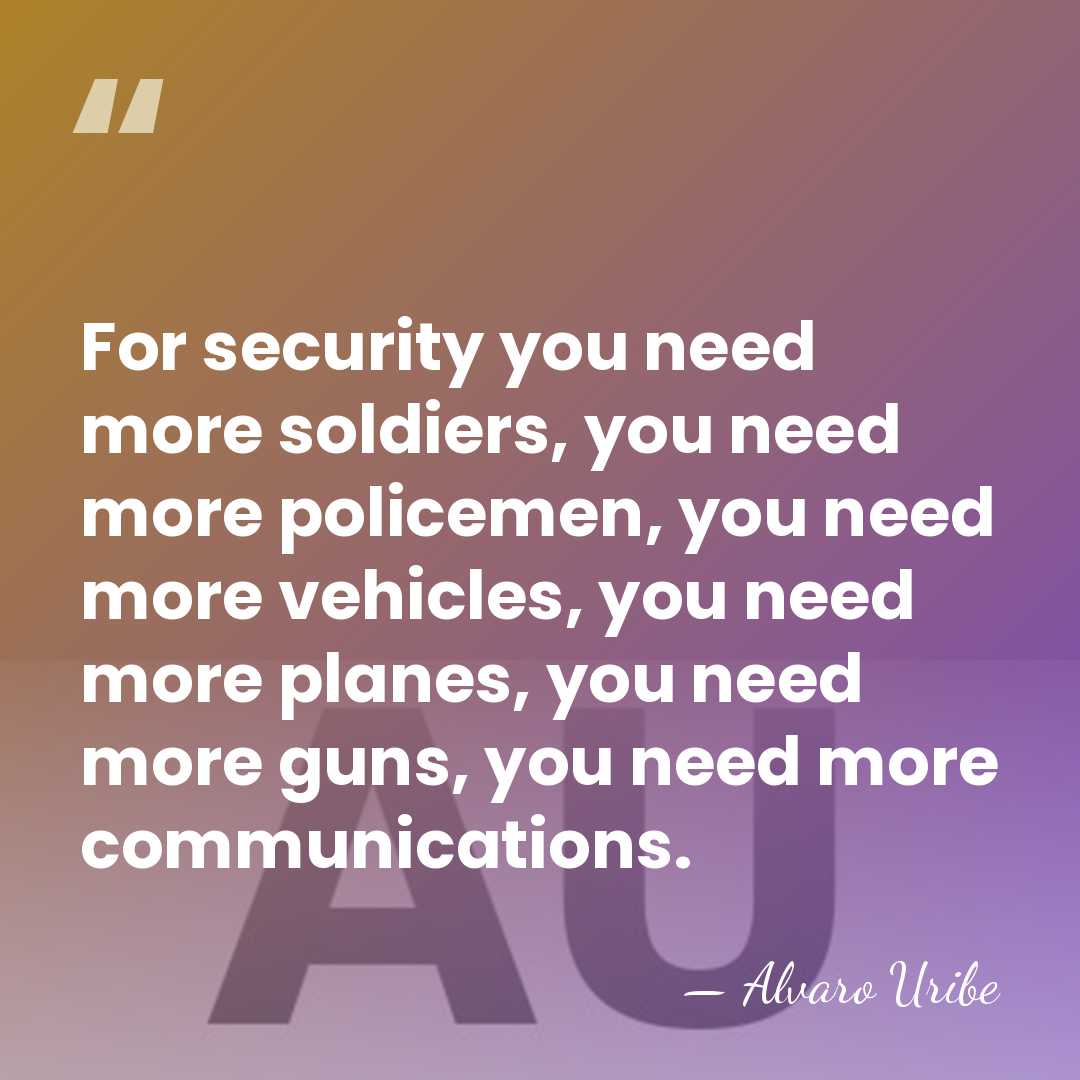 For security you need more soldiers, you need more policemen, you need&hellip; - Alvaro Uribe
