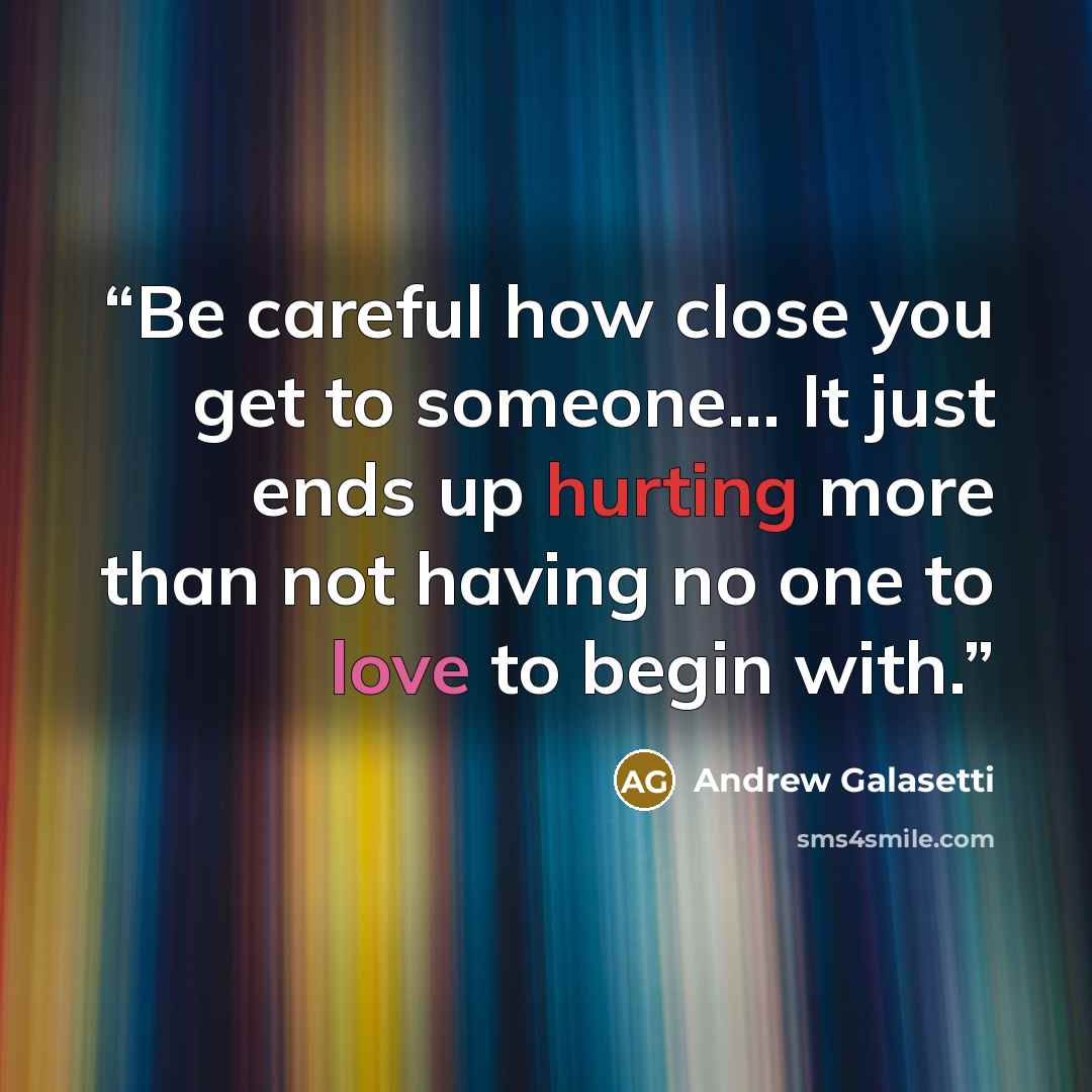 “Be careful how close you get to someone... It just ends up hurting more than not having no one to love to begin with.” quote by Andrew Galasetti