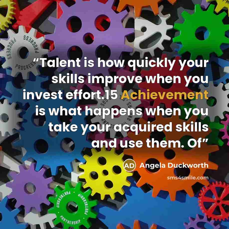 “Talent is how quickly your skills improve when you invest effort.15 Achievement is what happens when you take your acquired skills and use them. Of” quote by Angela Duckworth
