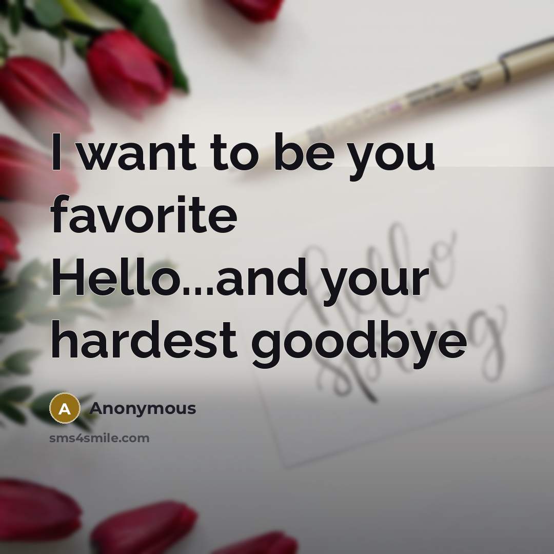 “I want to be you favorite Hello...and your hardest goodbye” quote by Anonymous