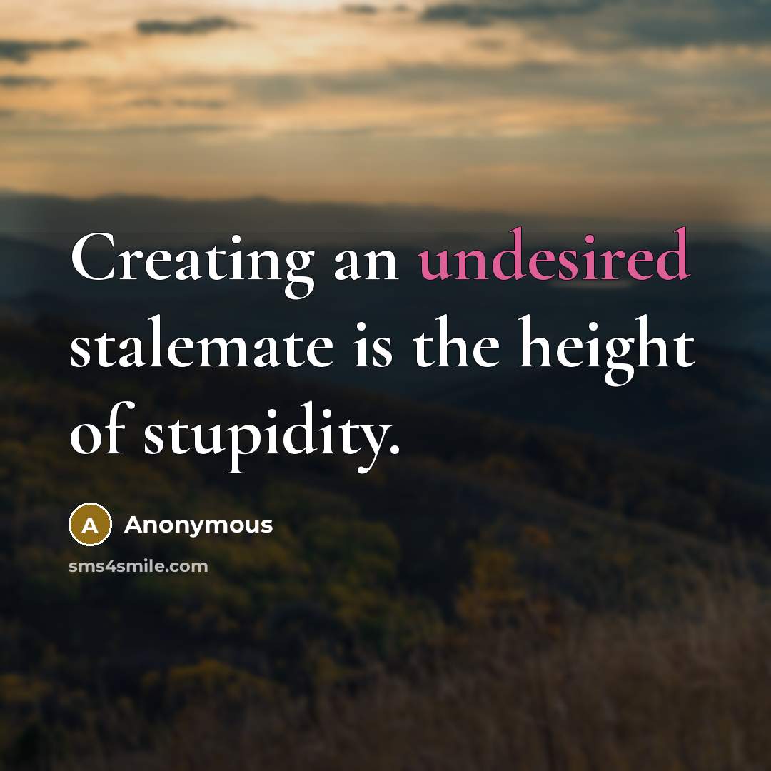 “Creating an undesired stalemate is the height of stupidity.” quote by Anonymous