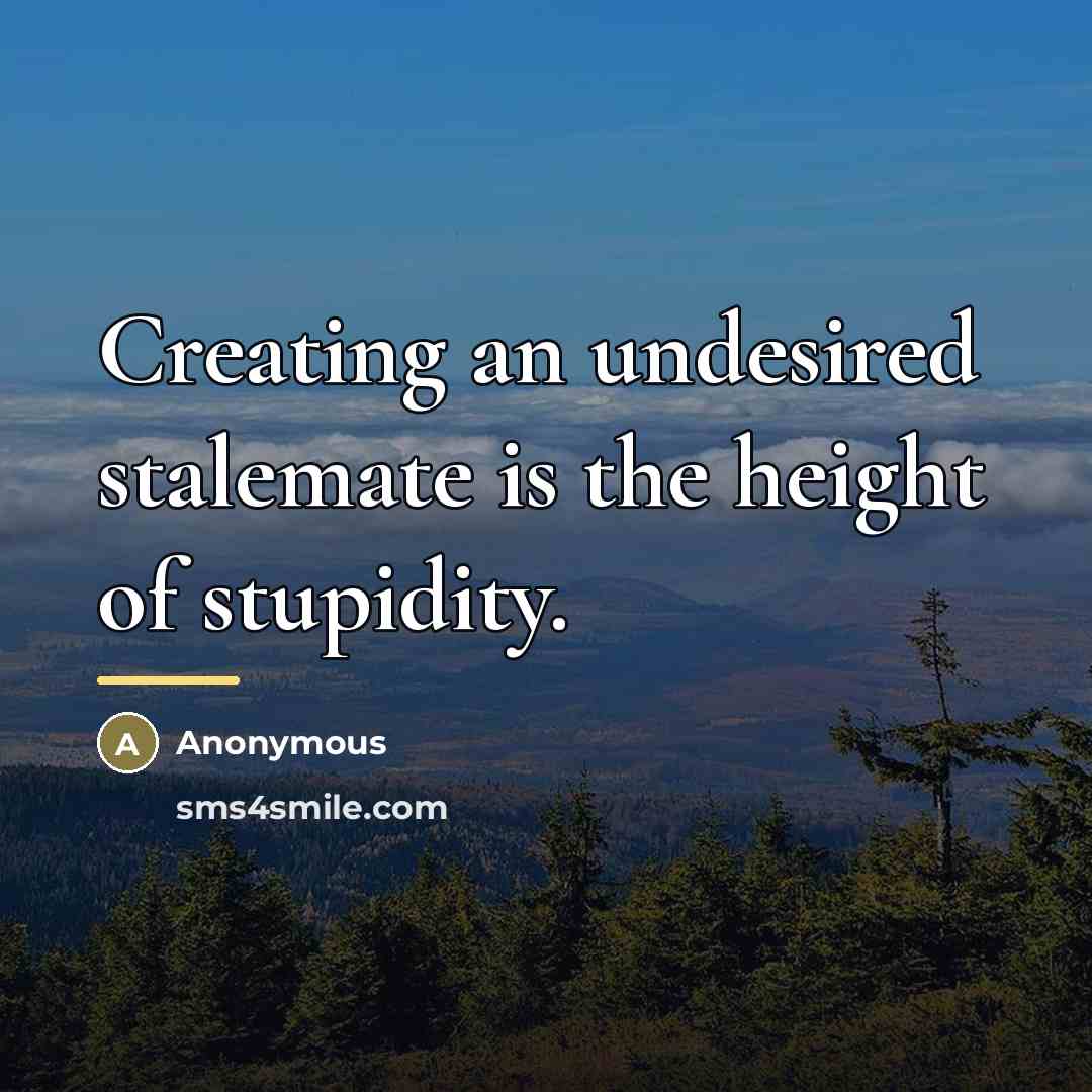 “Creating an undesired stalemate is the height of stupidity.…” quote by Anonymous