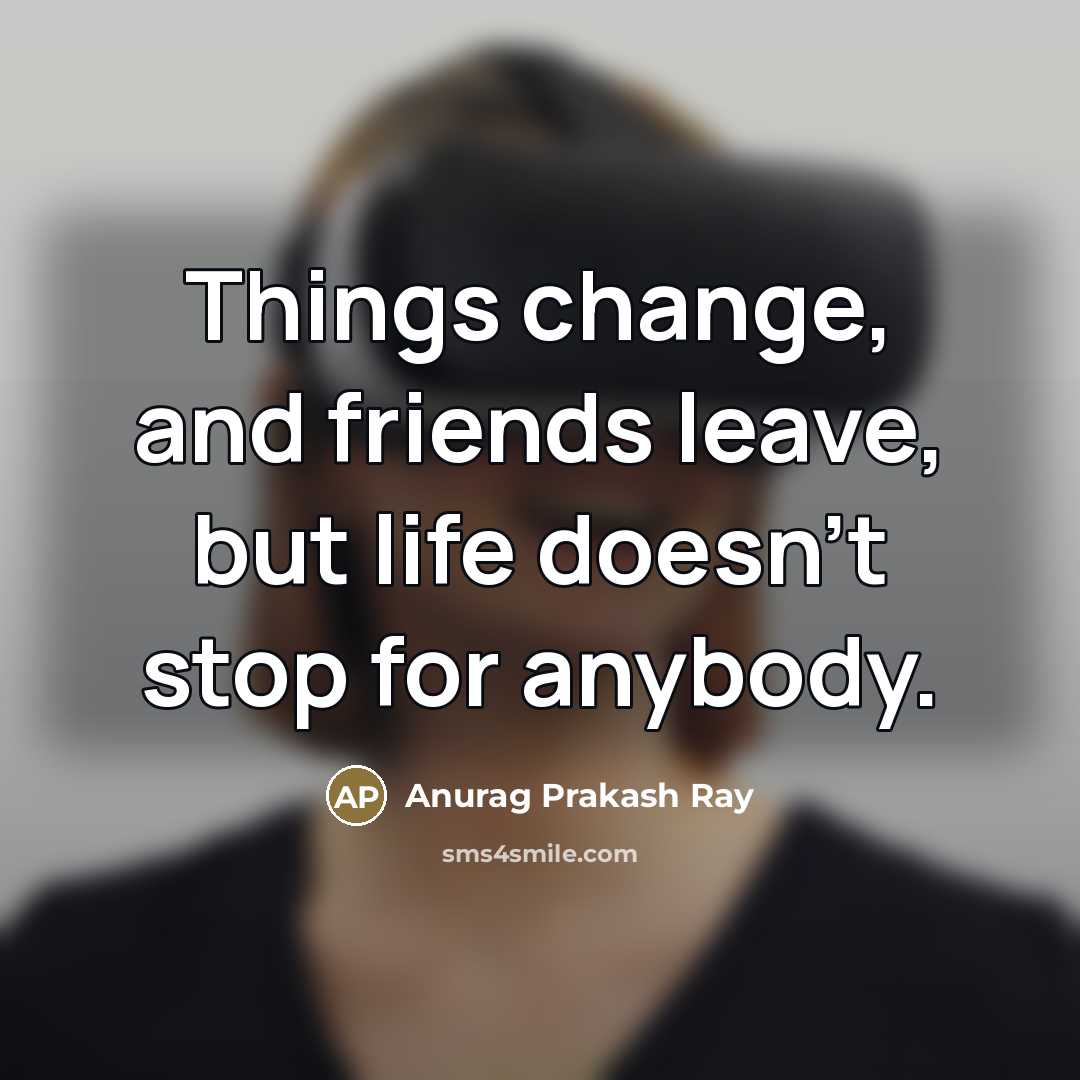 “Things change, and friends leave, but life doesn't stop for…” quote by Anurag Prakash Ray