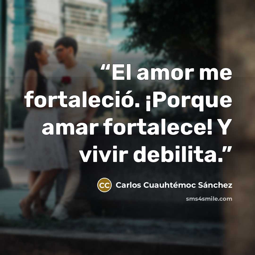 “El amor me fortaleció. ¡Porque amar fortalece! Y vivir debilita.” quote by Carlos Cuauhtémoc Sánchez