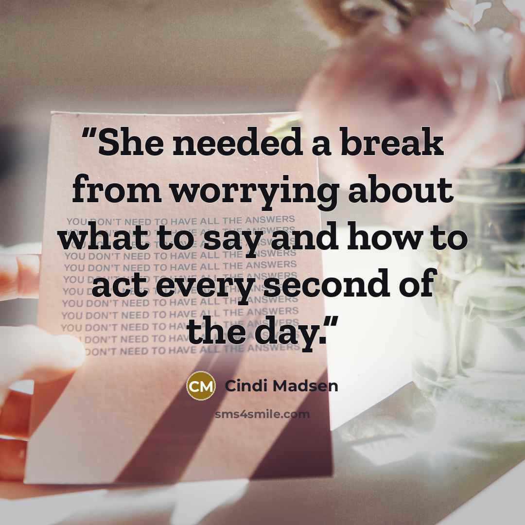 “She needed a break from worrying about what to say and how to act every second of the day.” quote by Cindi Madsen
