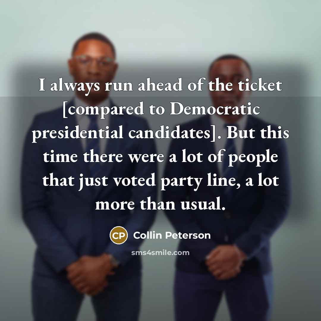 “I always run ahead of the ticket [compared to Democratic…” quote by Collin Peterson