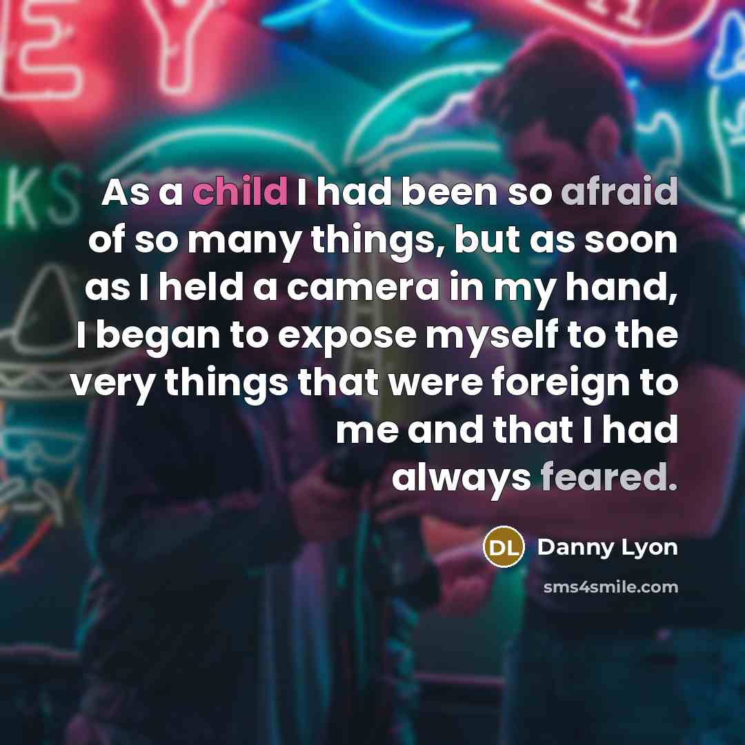 “As a child I had been so afraid of so many things, but as soon as I held a camera in my hand, I began to expose myself to the very things that were foreign to me and that I had always feared.” quote by Danny Lyon