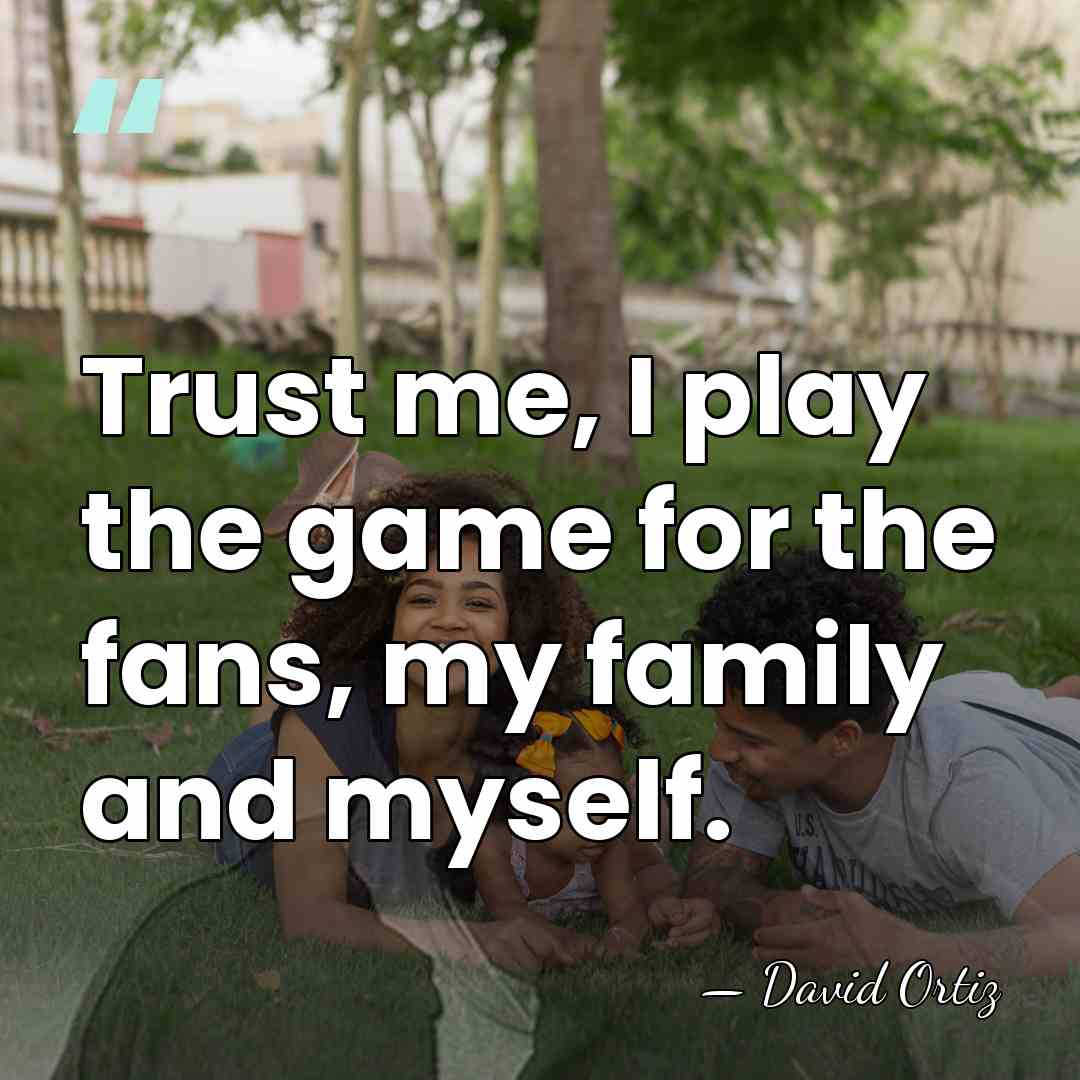 Trust me, I play the game for the fans, my family and&hellip; - David Ortiz
