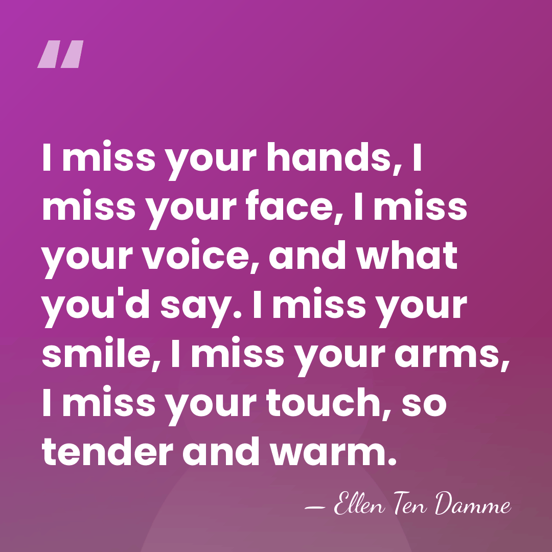 I miss your hands, I miss your face, I miss your voice,&hellip; - Ellen Ten Damme