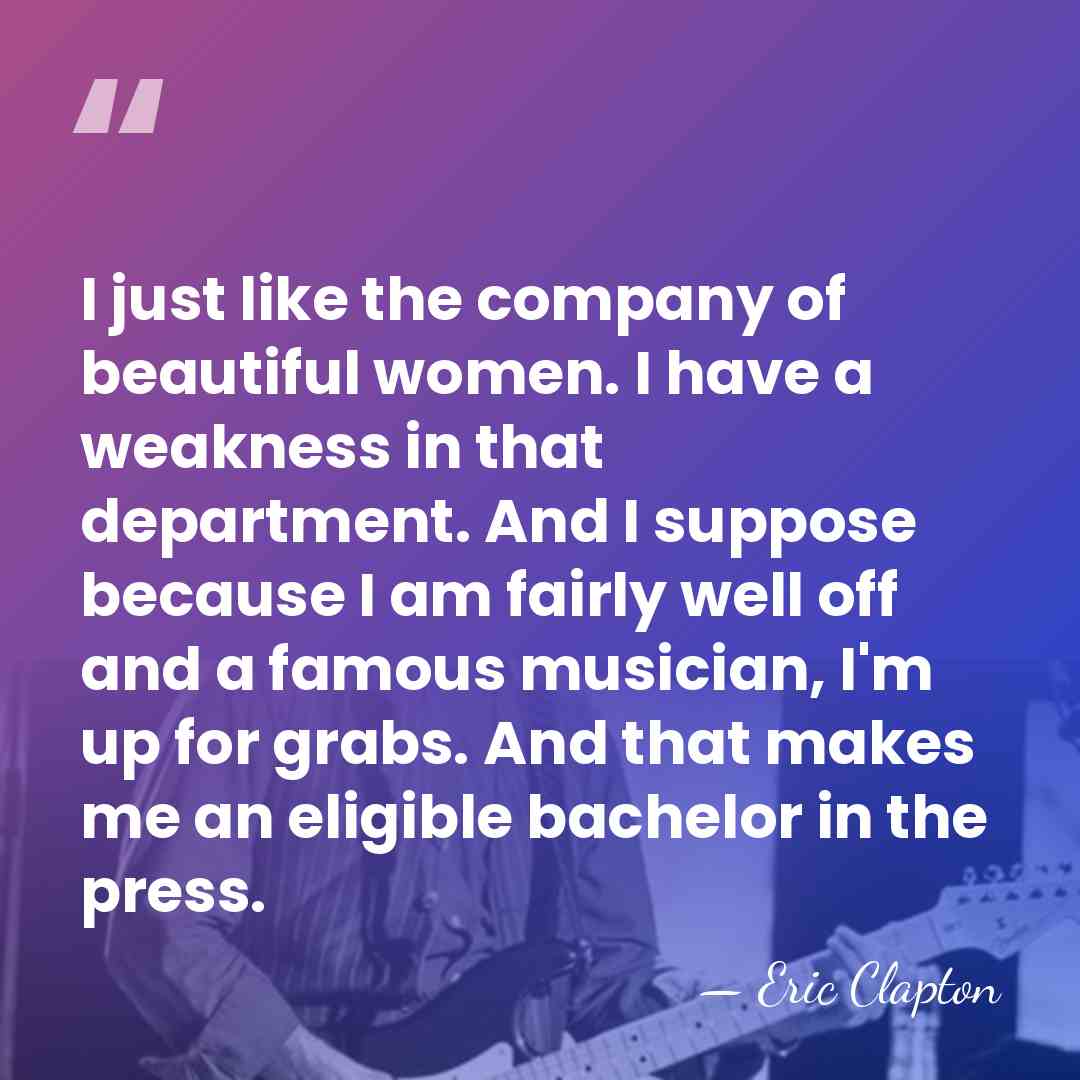 I just like the company of beautiful women. I have a weakness&hellip; - Eric Clapton