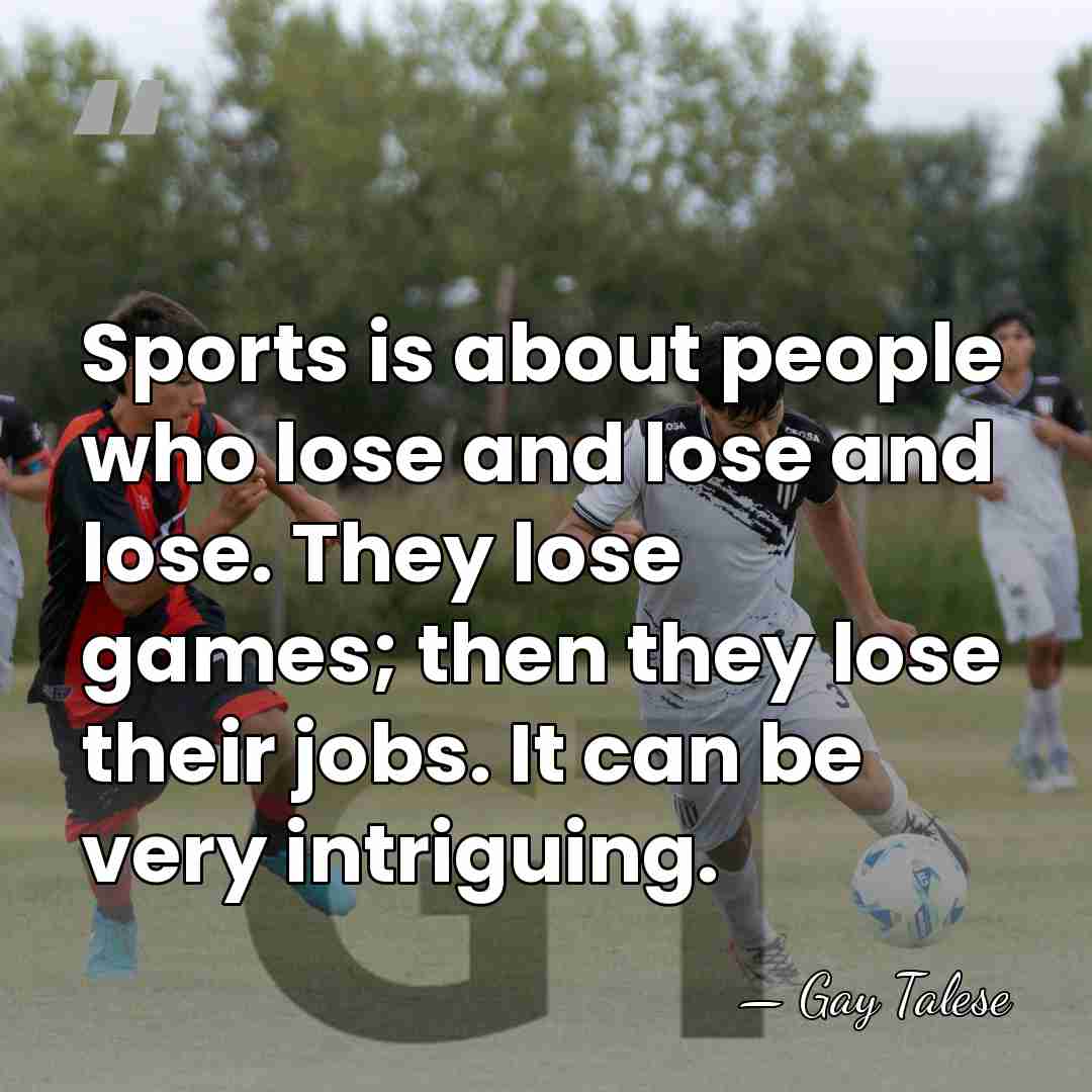 Sports is about people who lose and lose and lose. They lose&hellip; - Gay Talese