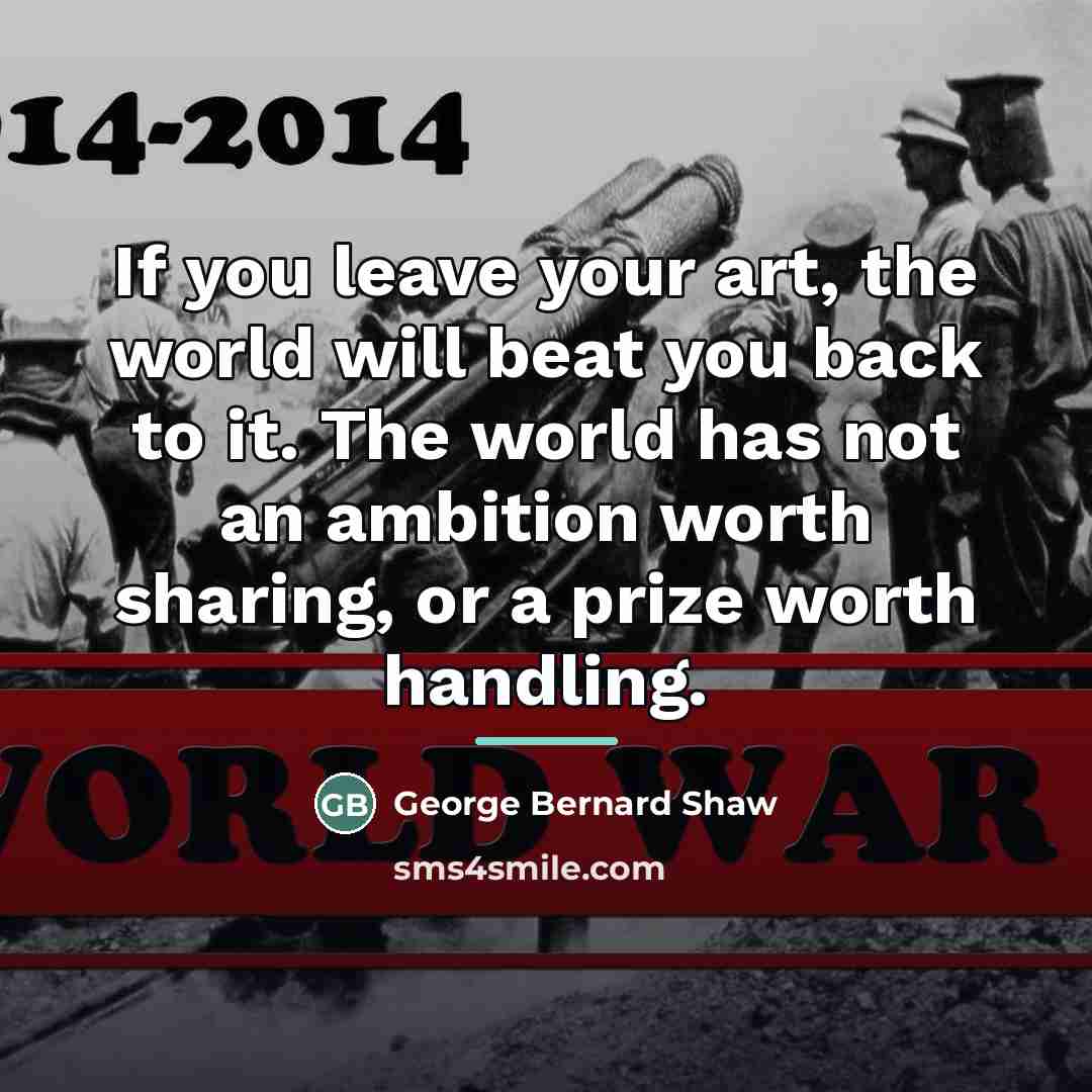 “If you leave your art, the world will beat you…” quote by George Bernard Shaw