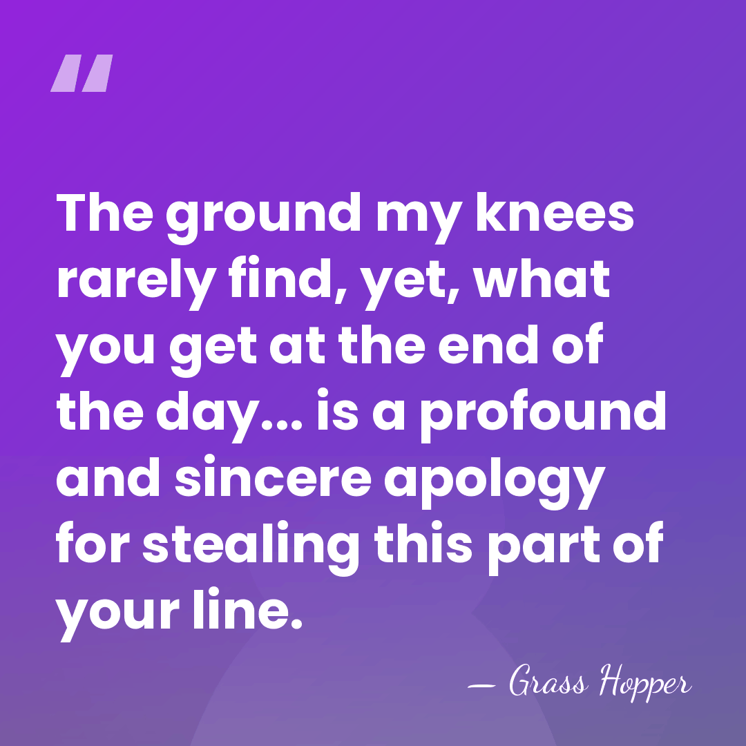 The ground my knees rarely find, yet, what you get at the&hellip; - Grass Hopper