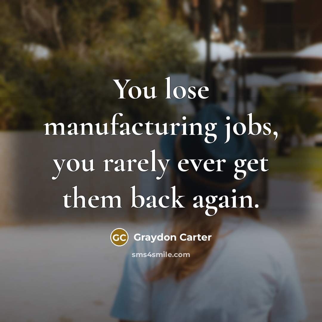 “You lose manufacturing jobs, you rarely ever get them back…” quote by Graydon Carter