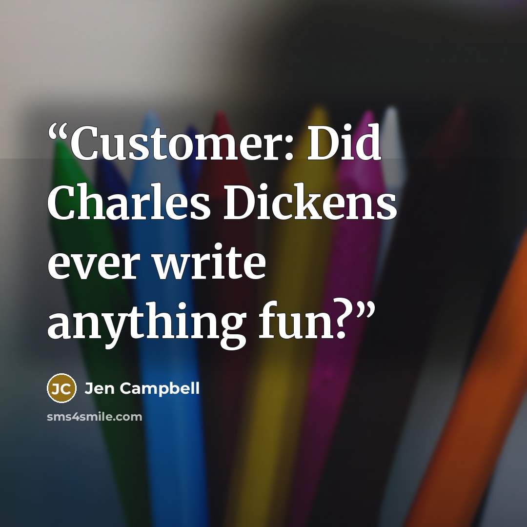 “Customer: Did Charles Dickens ever write anything fun?” quote by Jen Campbell