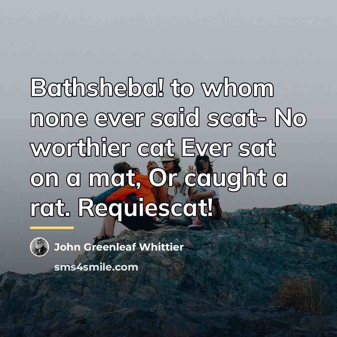 “Bathsheba! to whom none ever said scat- No worthier cat…” quote by John Greenleaf Whittier
