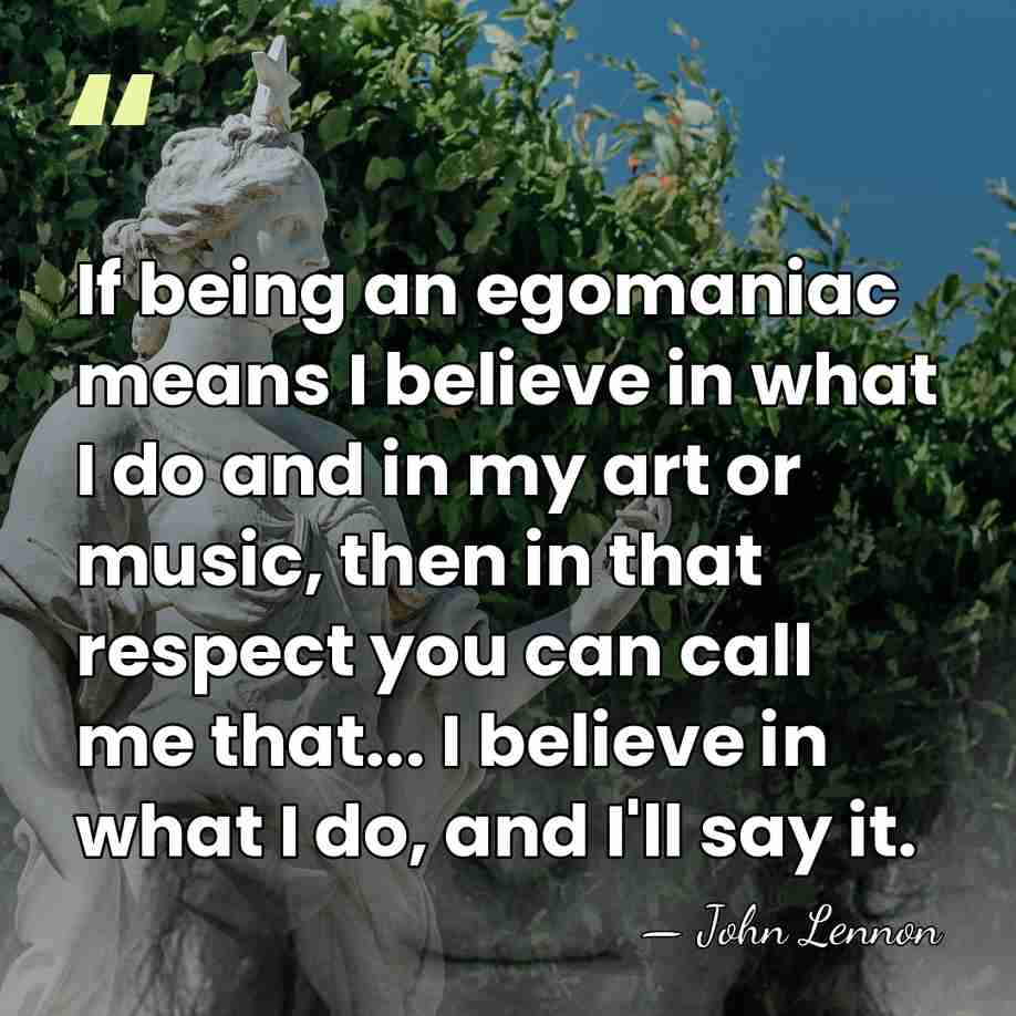 If being an egomaniac means I believe in what I do and&hellip; - John Lennon