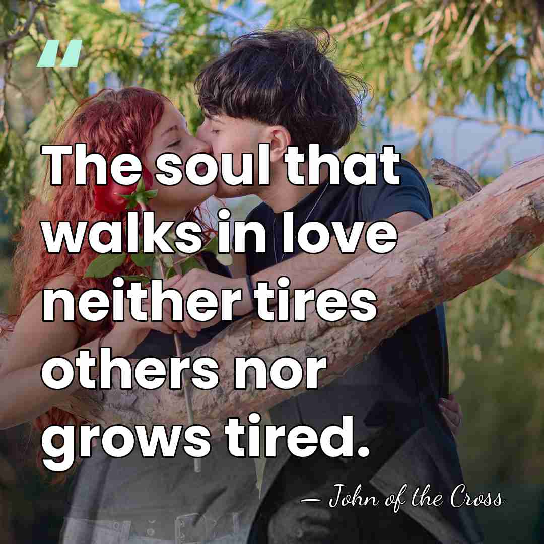The soul that walks in love neither tires others nor grows tired. - John of the Cross