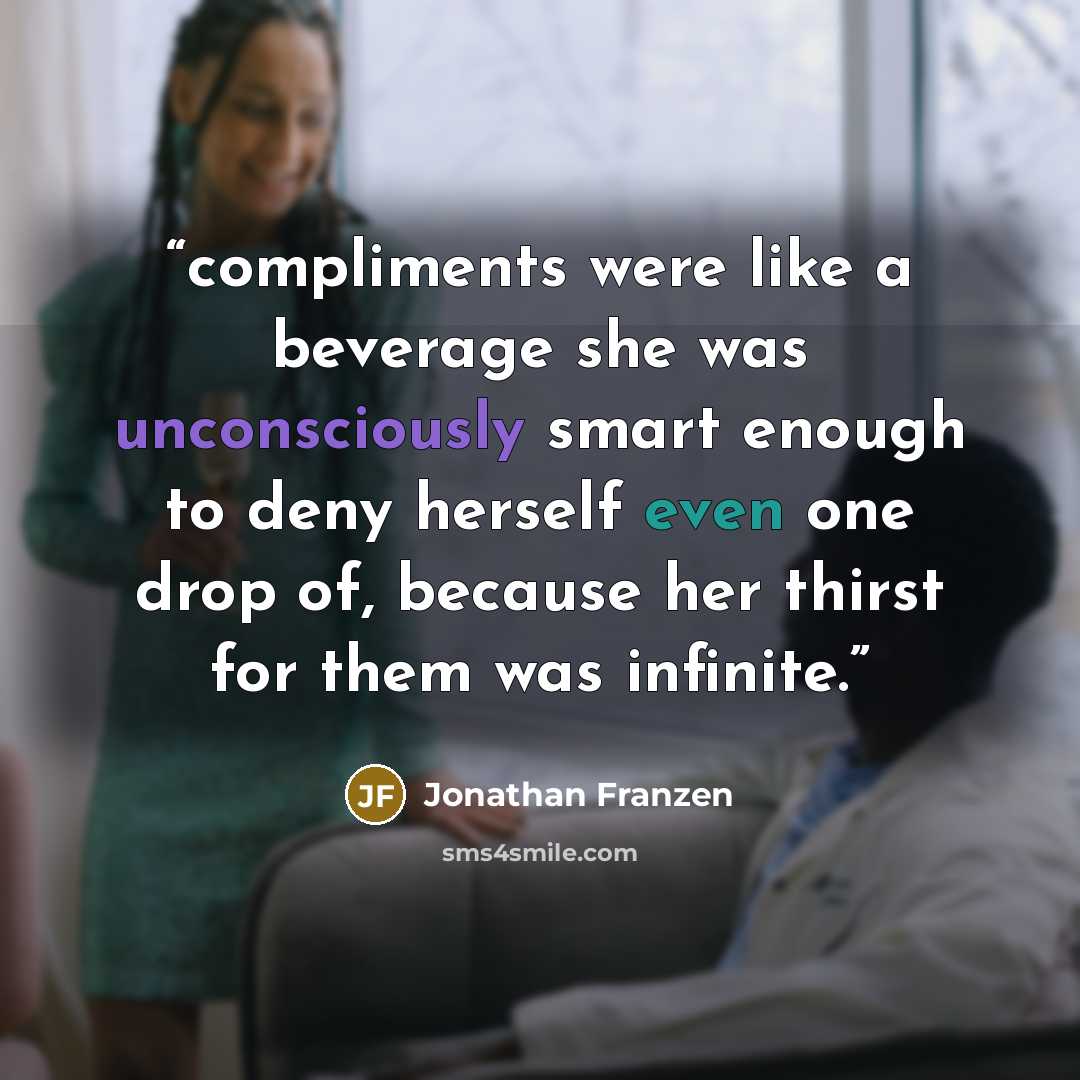“compliments were like a beverage she was unconsciously smart enough to deny herself even one drop of, because her thirst for them was infinite.” quote by Jonathan Franzen
