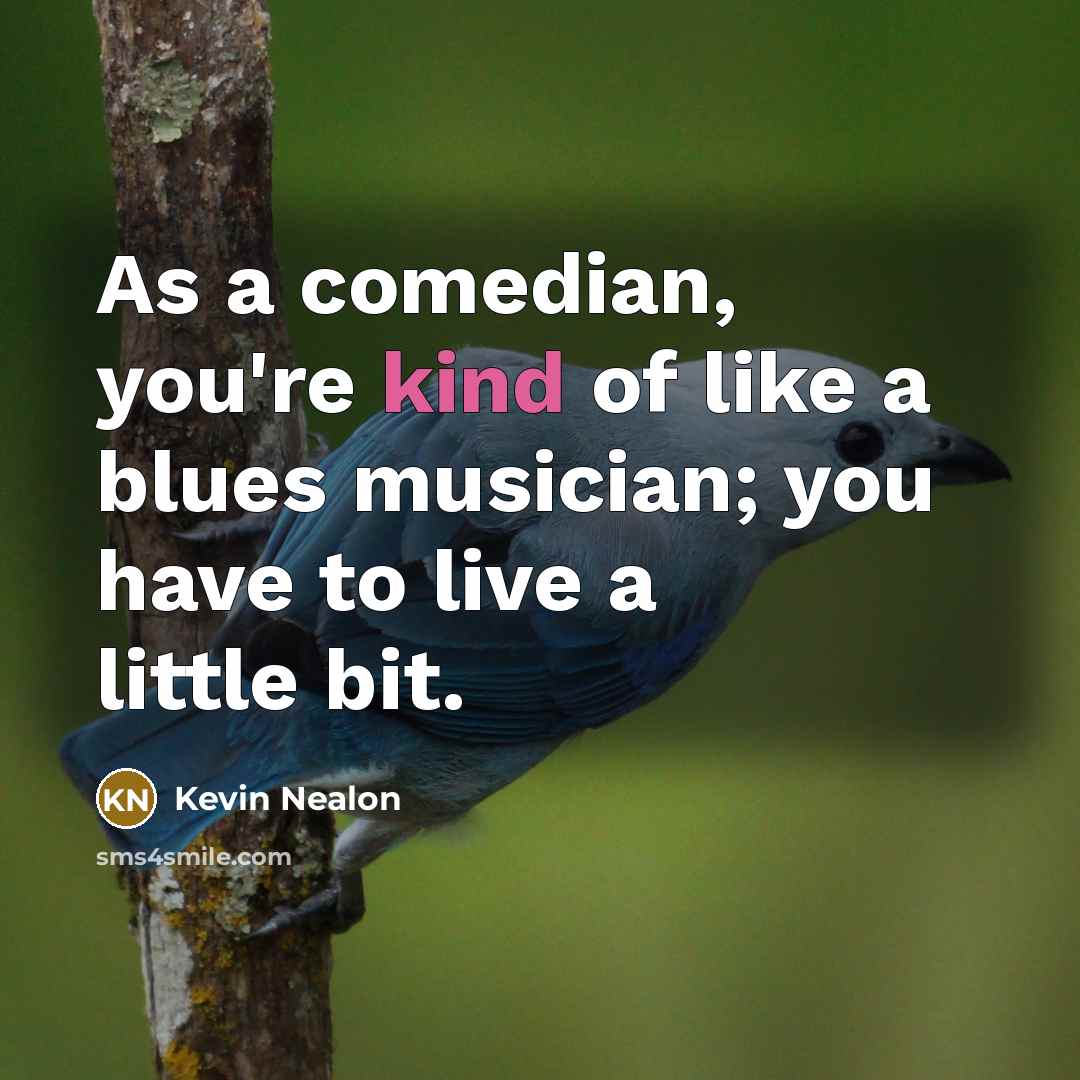 “As a comedian, you're kind of like a blues musician; you have to live a little bit.” quote by Kevin Nealon