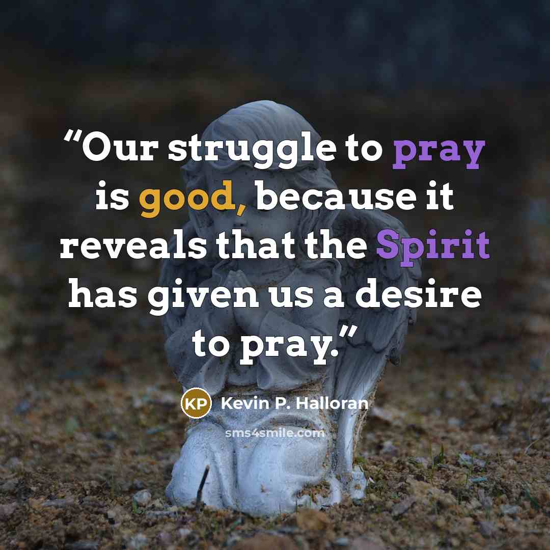 “Our struggle to pray is good, because it reveals that the Spirit has given us a desire to pray.” quote by Kevin P. Halloran
