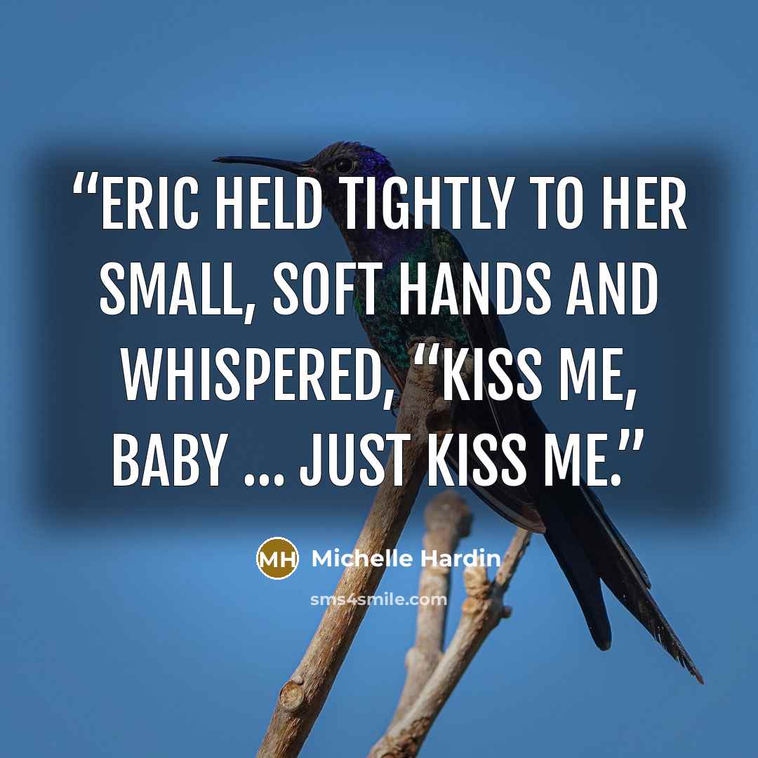 “Eric held tightly to her small, soft hands and whispered, “Kiss me, baby … just kiss me.” quote by Michelle Hardin