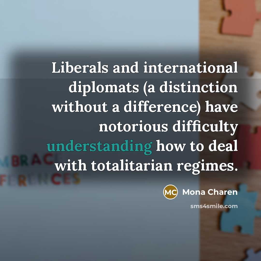 “Liberals and international diplomats (a distinction without a difference) have…” quote by Mona Charen