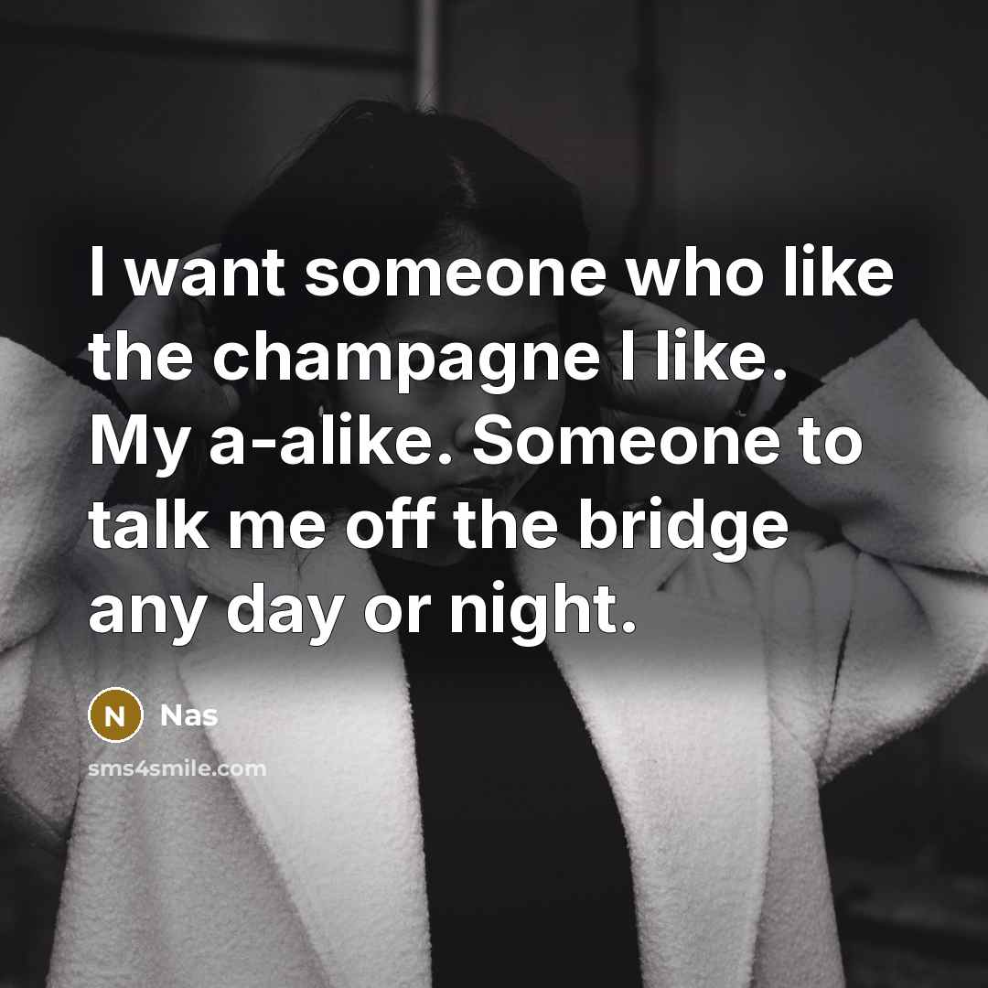 “I want someone who like the champagne I like. My a-alike. Someone to talk me off the bridge any day or night.” quote by Nas