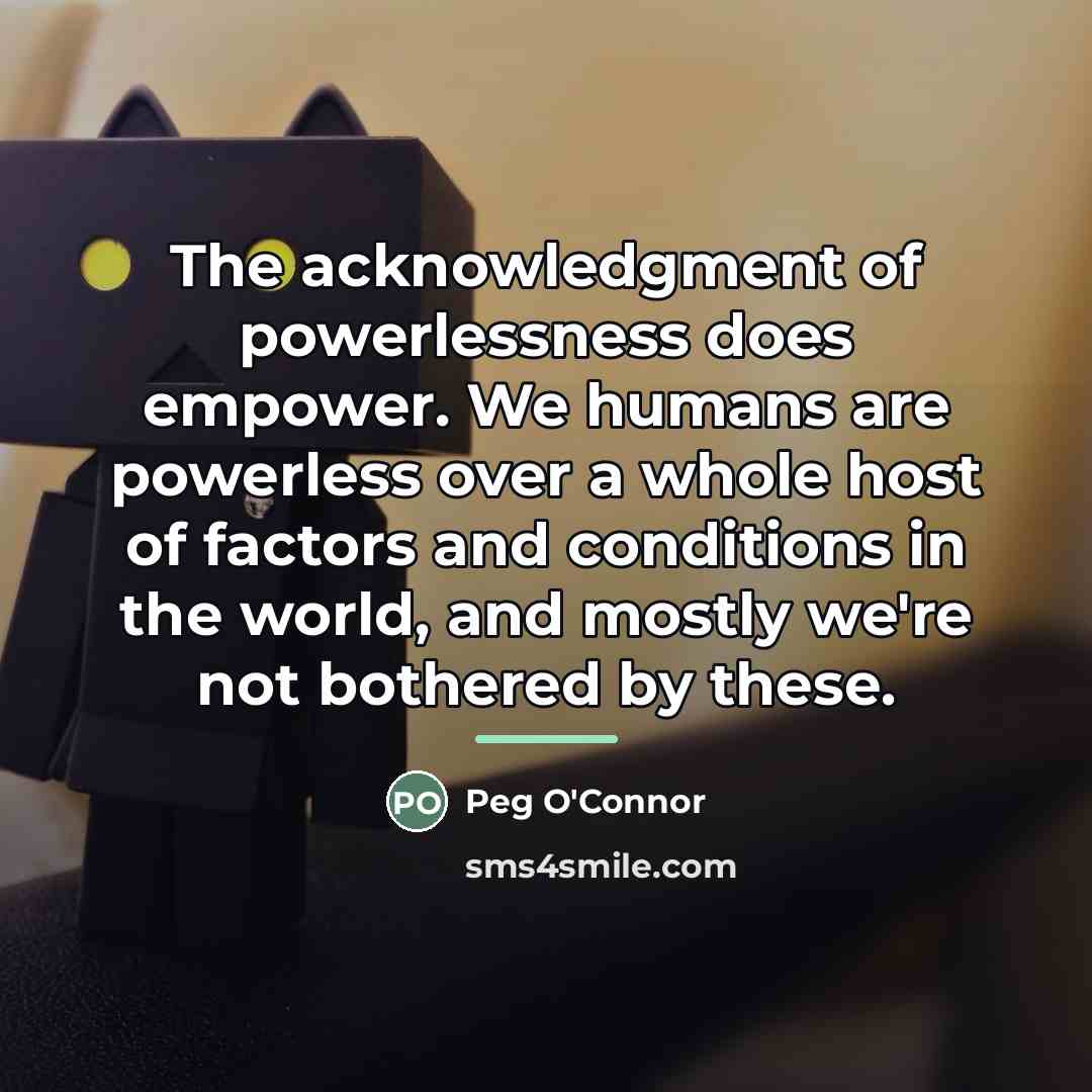 “The acknowledgment of powerlessness does empower. We humans are powerless…” quote by Peg O'Connor