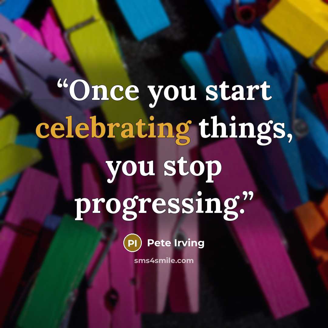 “Once you start celebrating things, you stop progressing.” quote by Pete Irving