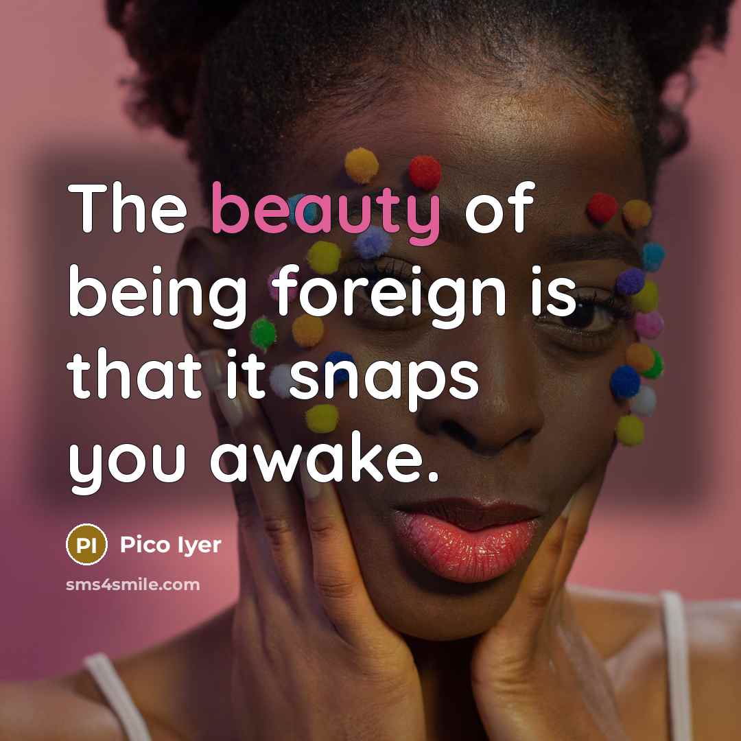 “The beauty of being foreign is that it snaps you…” quote by Pico Iyer