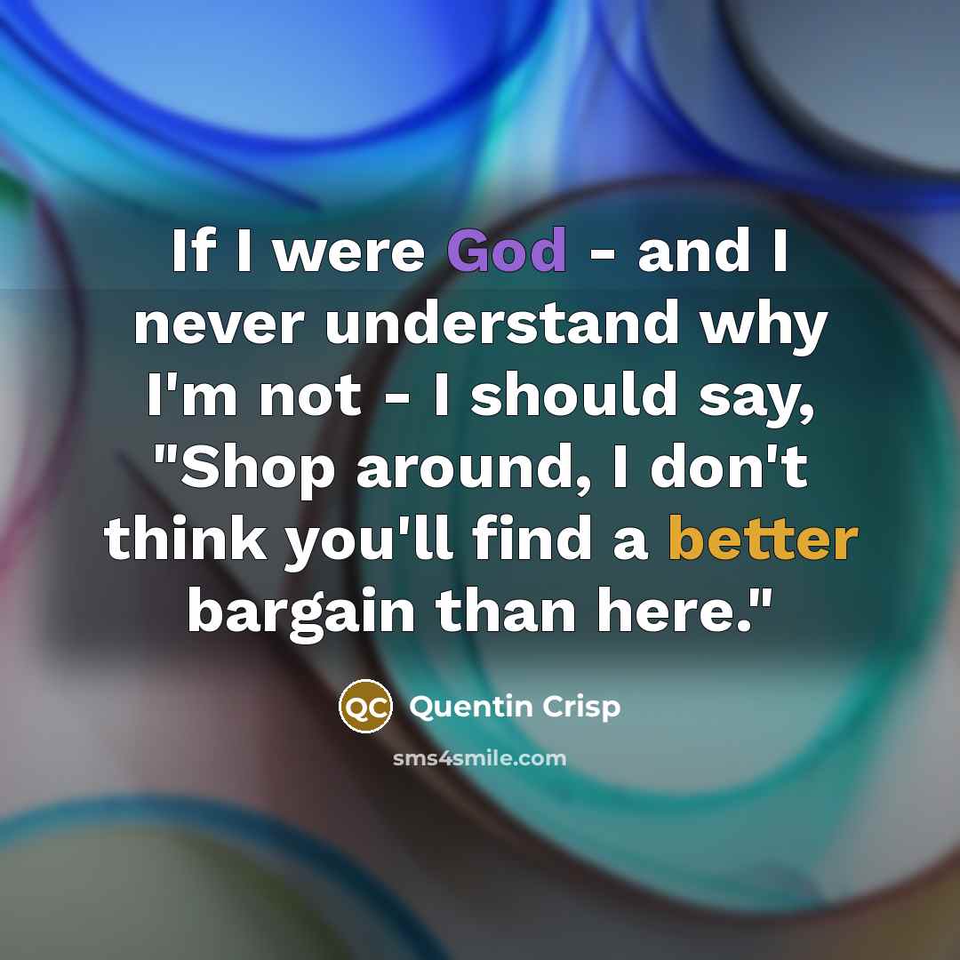 “If I were God - and I never understand why I'm not - I should say, "Shop around, I don't think you'll find a better bargain than here."” quote by Quentin Crisp