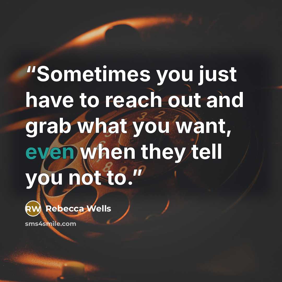 “Sometimes you just have to reach out and grab what you want, even when they tell you not to.” quote by Rebecca Wells
