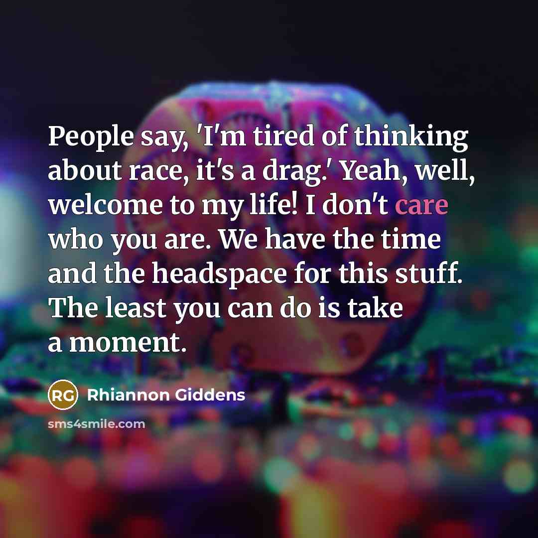 “People say, 'I'm tired of thinking about race, it's a drag.' Yeah, well, welcome to my life! I don't care who you are. We have the time and the headspace for this stuff. The least you can do is take a moment.” quote by Rhiannon Giddens