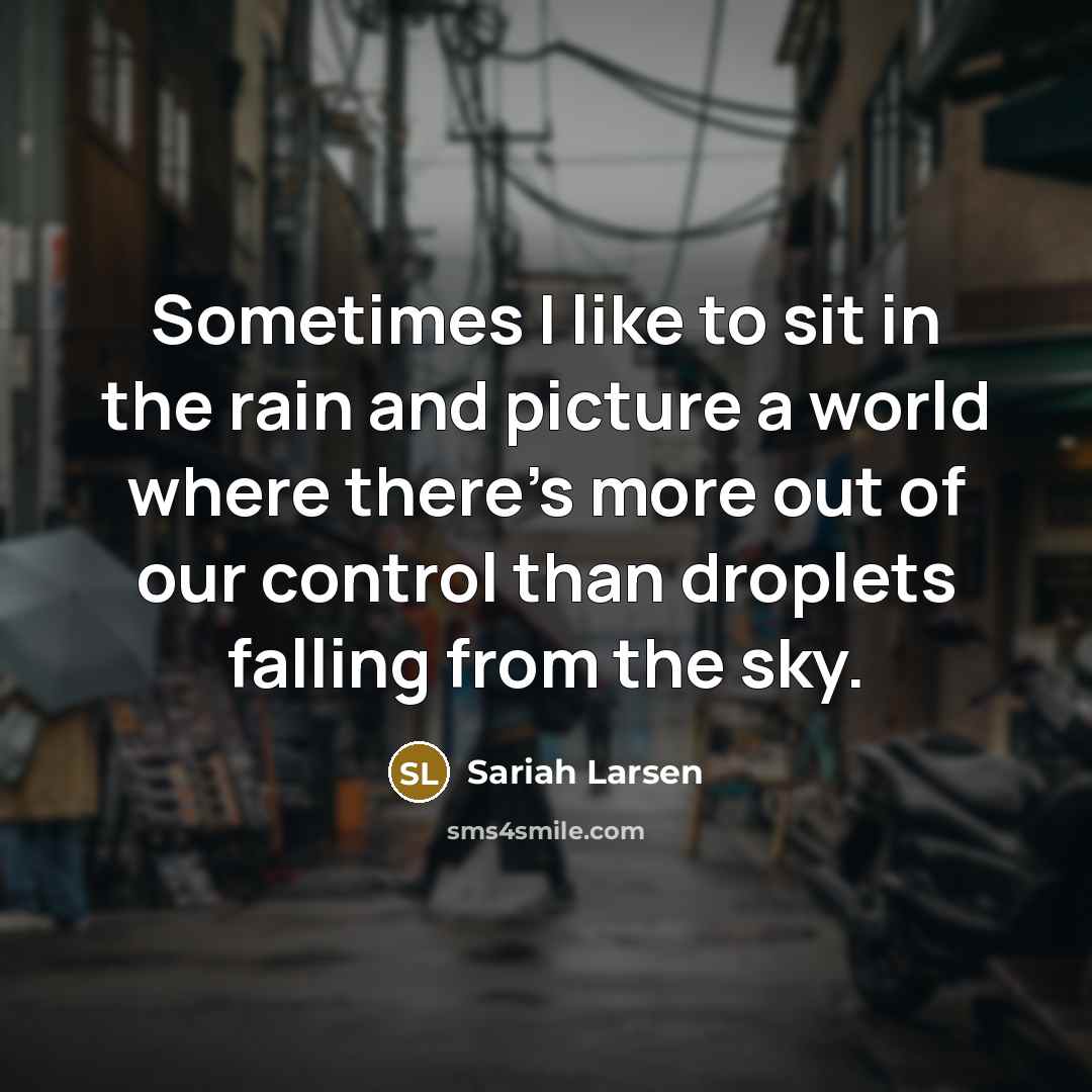 “Sometimes I like to sit in the rain and picture a world where there's more out of our control than droplets falling from the sky.” quote by Sariah Larsen