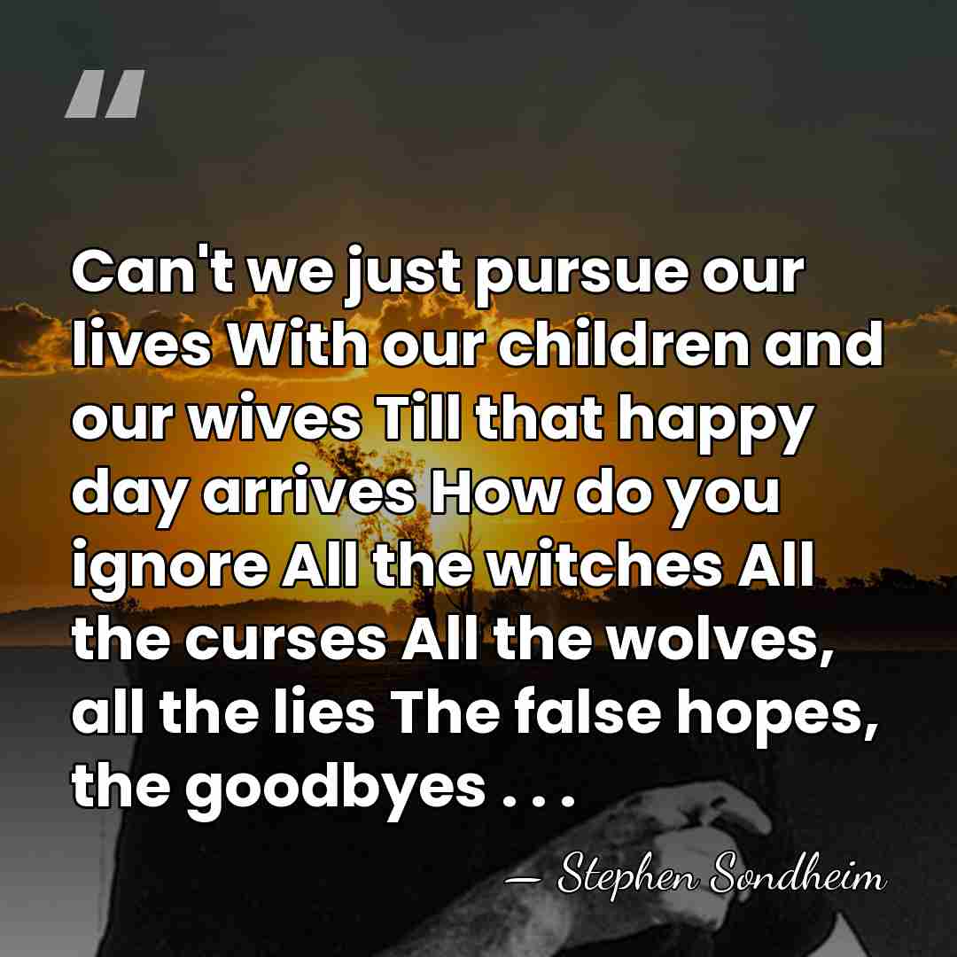 Can't we just pursue our lives With our children and our wives&hellip; - Stephen Sondheim