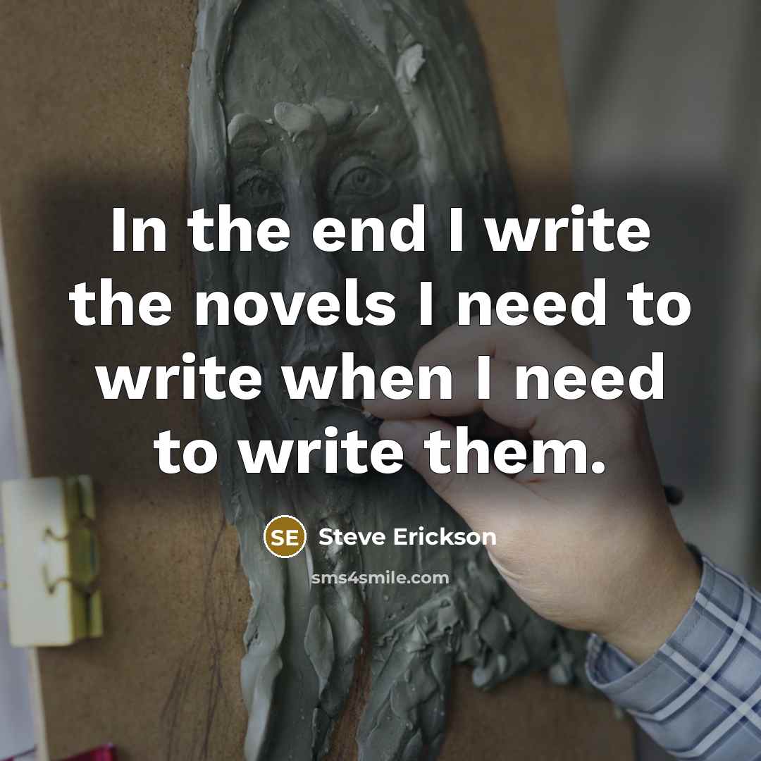 “In the end I write the novels I need to…” quote by Steve Erickson